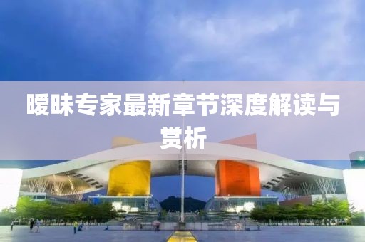 暧昧专家最新章节深度解读与赏析