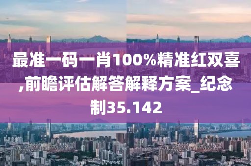 最准一码一肖100%精准红双喜,前瞻评估解答解释方案_纪念制35.142