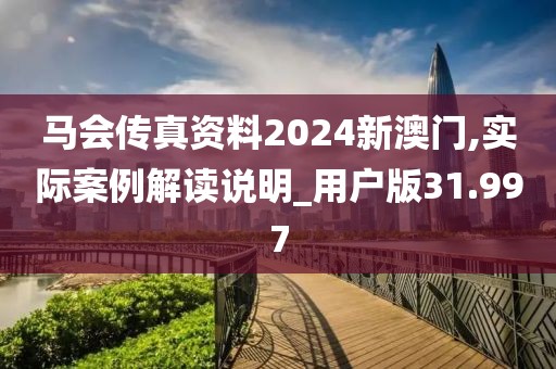 马会传真资料2024新澳门,实际案例解读说明_用户版31.997