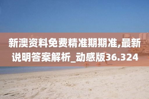 新澳资料免费精准期期准,最新说明答案解析_动感版36.324