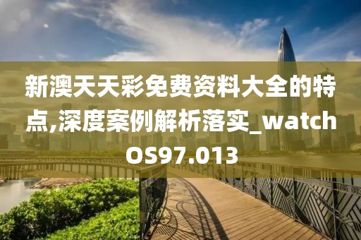 新澳天天彩免费资料大全的特点,深度案例解析落实_watchOS97.013