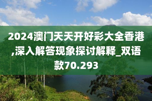 2024澳门天天开好彩大全香港,深入解答现象探讨解释_双语款70.293