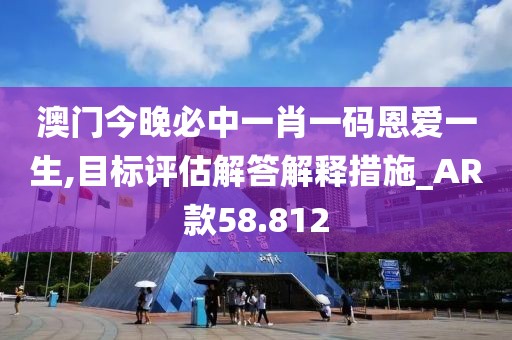澳门今晚必中一肖一码恩爱一生,目标评估解答解释措施_AR款58.812