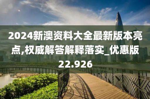2024新澳资料大全最新版本亮点,权威解答解释落实_优惠版22.926