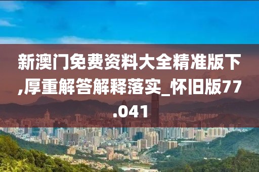 新澳门免费资料大全精准版下,厚重解答解释落实_怀旧版77.041