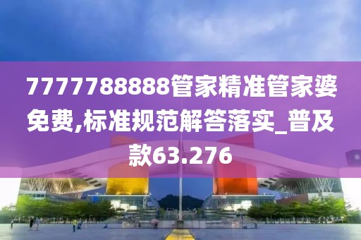 7777788888管家精准管家婆免费,标准规范解答落实_普及款63.276