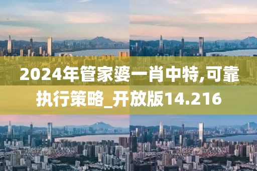 2024年管家婆一肖中特,可靠执行策略_开放版14.216