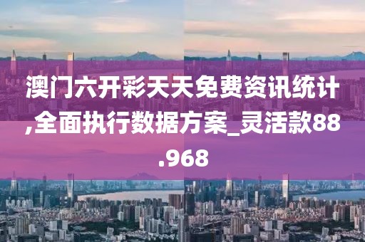 澳门六开彩天天免费资讯统计,全面执行数据方案_灵活款88.968
