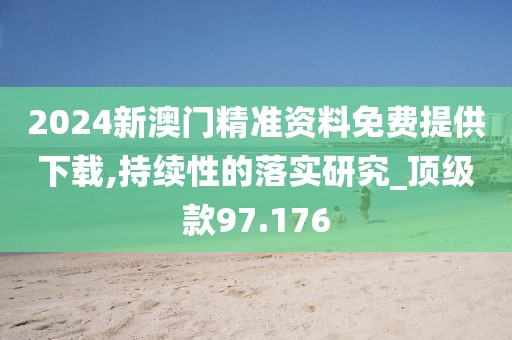 2024新澳门精准资料免费提供下载,持续性的落实研究_顶级款97.176