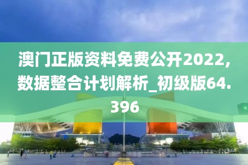 澳门正版资料免费公开2022,数据整合计划解析_初级版64.396