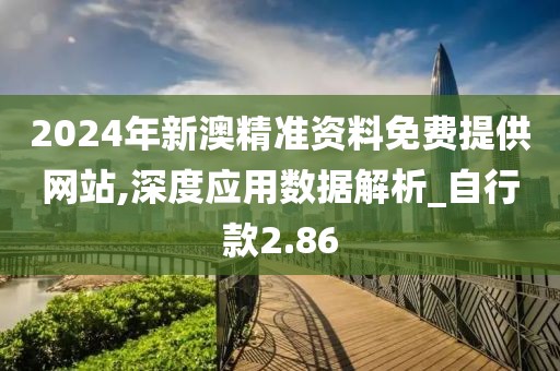 2024年新澳精准资料免费提供网站,深度应用数据解析_自行款2.86