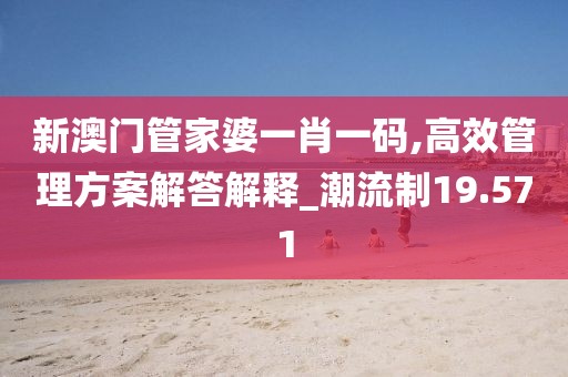 新澳门管家婆一肖一码,高效管理方案解答解释_潮流制19.571