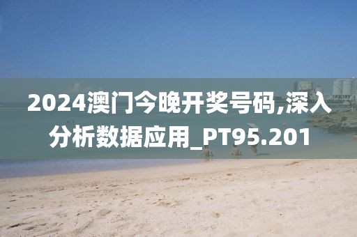 2024澳门今晚开奖号码,深入分析数据应用_PT95.201