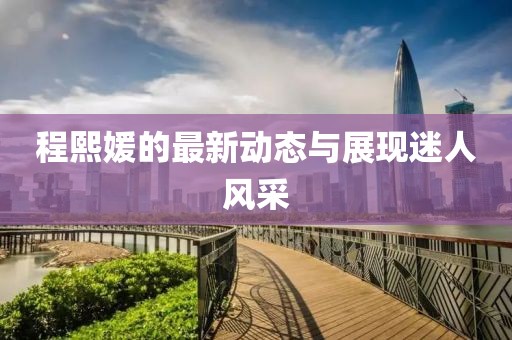 程熙媛的最新动态与展现迷人风采