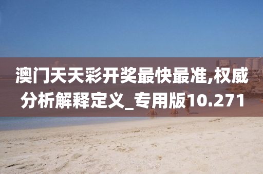 澳门天天彩开奖最快最准,权威分析解释定义_专用版10.271