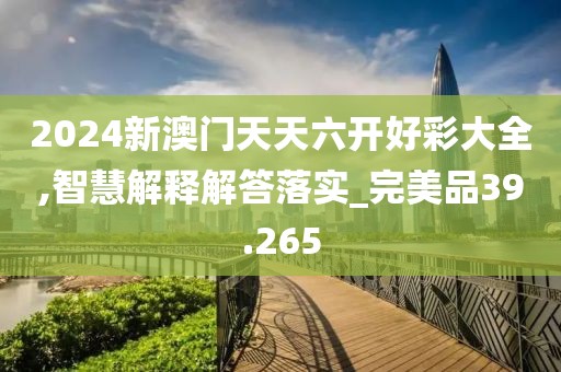 2024新澳门天天六开好彩大全,智慧解释解答落实_完美品39.265