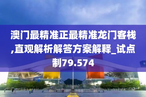 澳门最精准正最精准龙门客栈,直观解析解答方案解释_试点制79.574