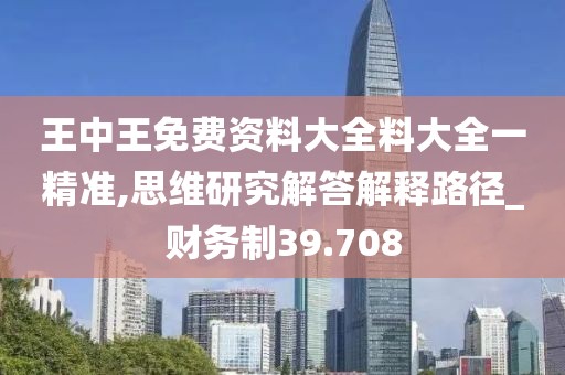 王中王免费资料大全料大全一精准,思维研究解答解释路径_财务制39.708