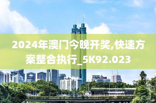 2024年澳门今晚开奖,快速方案整合执行_5K92.023