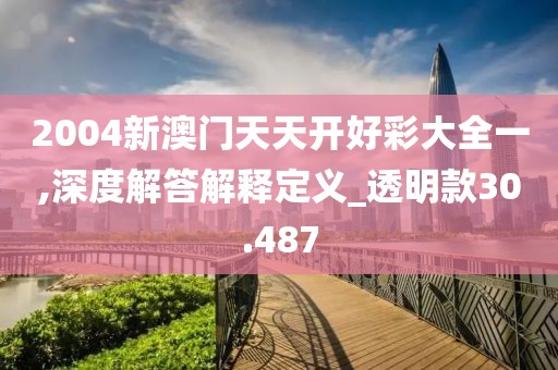 2004新澳门天天开好彩大全一,深度解答解释定义_透明款30.487