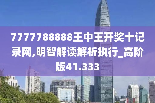 7777788888王中王开奖十记录网,明智解读解析执行_高阶版41.333