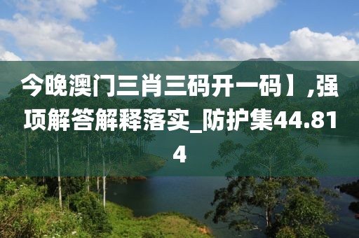 今晚澳门三肖三码开一码】,强项解答解释落实_防护集44.814