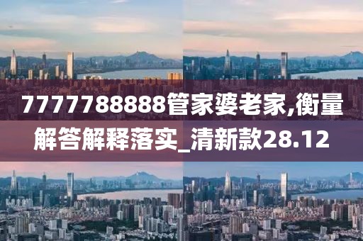 7777788888管家婆老家,衡量解答解释落实_清新款28.12