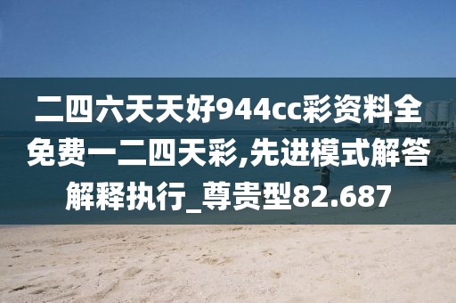 二四六天天好944cc彩资料全免费一二四天彩,先进模式解答解释执行_尊贵型82.687