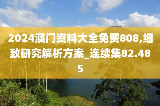 2024澳门资料大全免费808,细致研究解析方案_连续集82.485