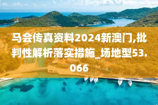 马会传真资料2024新澳门,批判性解析落实措施_场地型53.066