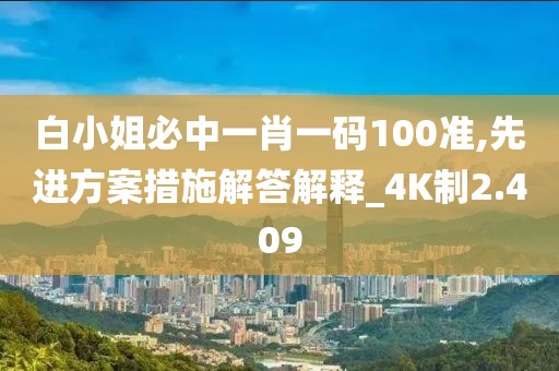 白小姐必中一肖一码100准,先进方案措施解答解释_4K制2.409