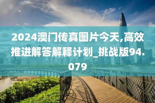 2024澳门传真图片今天,高效推进解答解释计划_挑战版94.079
