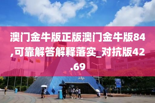 澳门金牛版正版澳门金牛版84,可靠解答解释落实_对抗版42.69
