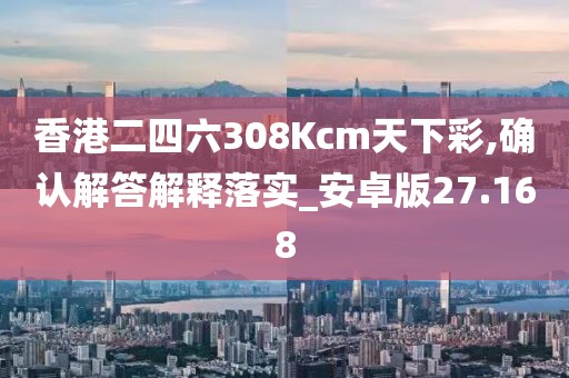 香港二四六308Kcm天下彩,确认解答解释落实_安卓版27.168