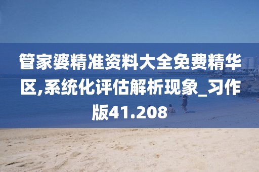 管家婆精准资料大全免费精华区,系统化评估解析现象_习作版41.208