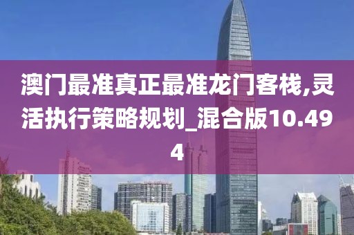 澳门最准真正最准龙门客栈,灵活执行策略规划_混合版10.494