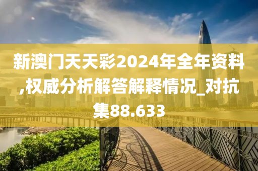 新澳门天天彩2024年全年资料,权威分析解答解释情况_对抗集88.633