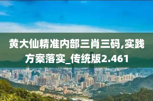 黄大仙精准内部三肖三码,实践方案落实_传统版2.461