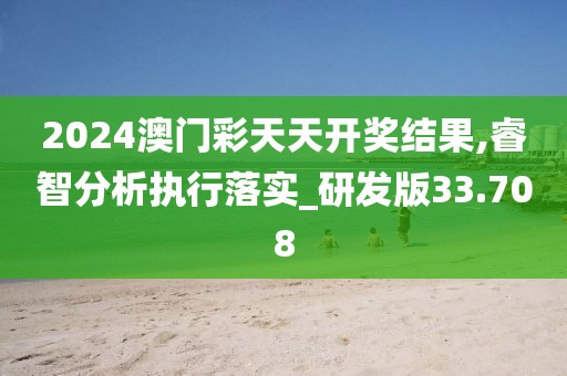 2024澳门彩天天开奖结果,睿智分析执行落实_研发版33.708