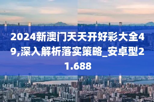 2024新澳门天天开好彩大全49,深入解析落实策略_安卓型21.688
