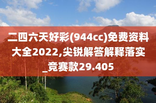 二四六天好彩(944cc)免费资料大全2022,尖锐解答解释落实_竞赛款29.405