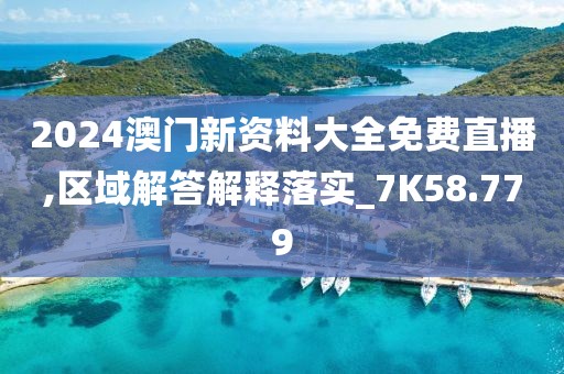 2024澳门新资料大全免费直播,区域解答解释落实_7K58.779