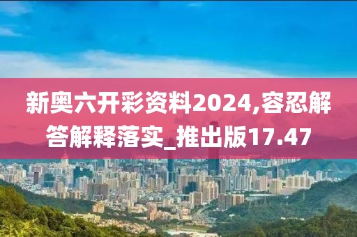 新奥六开彩资料2024,容忍解答解释落实_推出版17.47