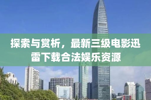 探索与赏析，最新三级电影迅雷下载合法娱乐资源
