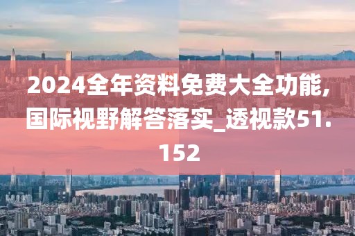 2024全年资料免费大全功能,国际视野解答落实_透视款51.152