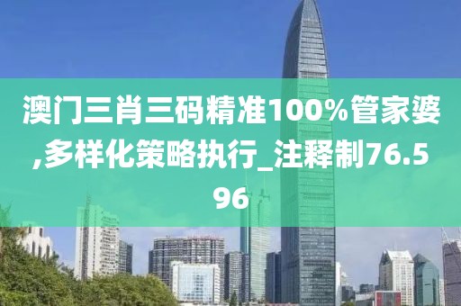 澳门三肖三码精准100%管家婆,多样化策略执行_注释制76.596