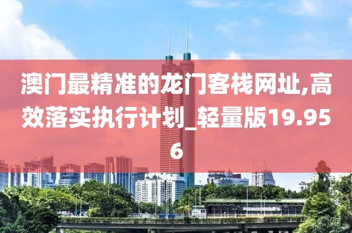 澳门最精准的龙门客栈网址,高效落实执行计划_轻量版19.956