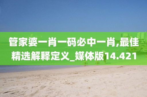 管家婆一肖一码必中一肖,最佳精选解释定义_媒体版14.421