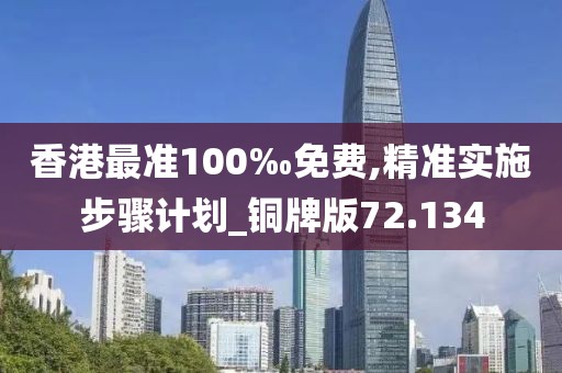 香港最准100‰免费,精准实施步骤计划_铜牌版72.134