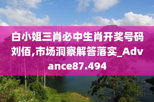 白小姐三肖必中生肖开奖号码刘佰,市场洞察解答落实_Advance87.494